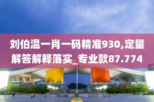 刘伯温一肖一码精准930,定量解答解释落实_专业款87.774