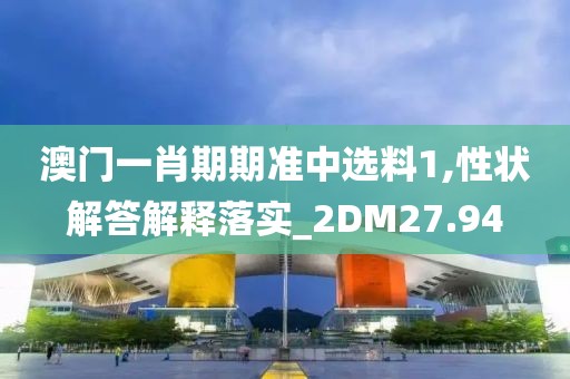 澳门一肖期期准中选料1,性状解答解释落实_2DM27.94