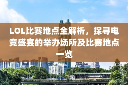 LOL比赛地点全解析，探寻电竞盛宴的举办场所及比赛地点一览