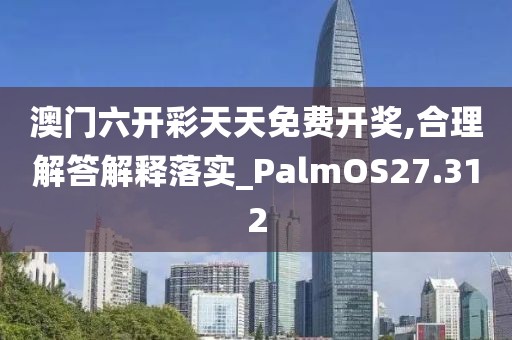 澳门六开彩天天免费开奖,合理解答解释落实_PalmOS27.312