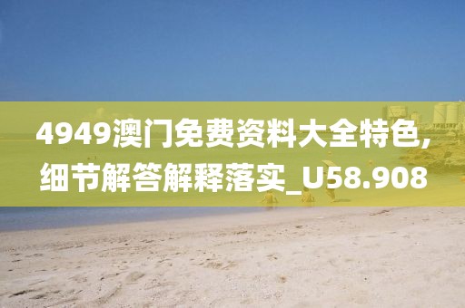 4949澳门免费资料大全特色,细节解答解释落实_U58.908