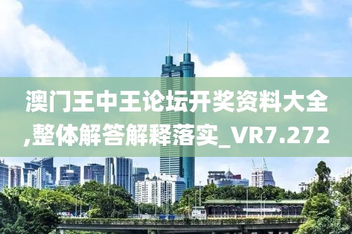 澳门王中王论坛开奖资料大全,整体解答解释落实_VR7.272