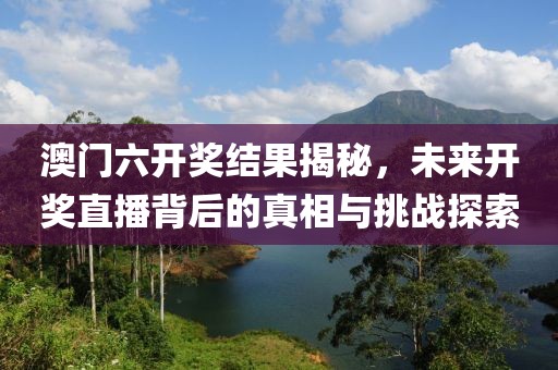 澳门六开奖结果揭秘，未来开奖直播背后的真相与挑战探索