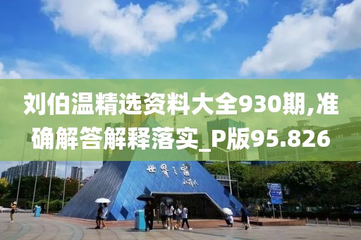 刘伯温精选资料大全930期,准确解答解释落实_P版95.826