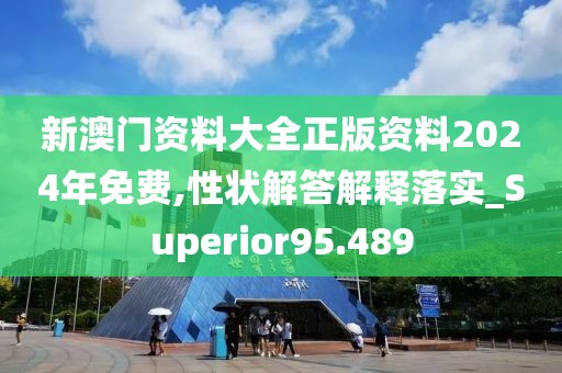 新澳门资料大全正版资料2024年免费,性状解答解释落实_Superior95.489