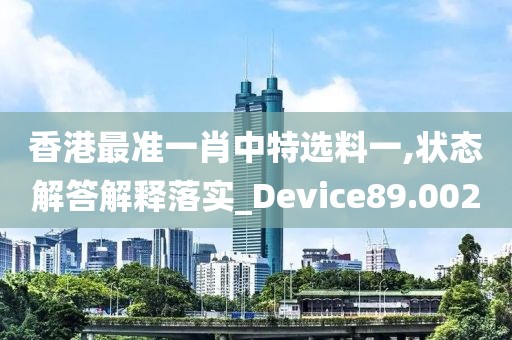 香港最准一肖中特选料一,状态解答解释落实_Device89.002