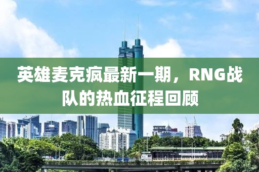 英雄麦克疯最新一期，RNG战队的热血征程回顾