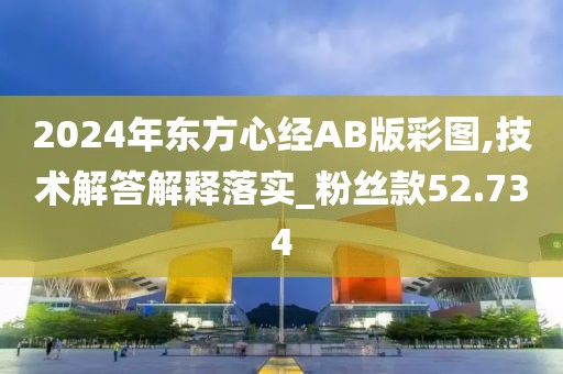 2024年东方心经AB版彩图,技术解答解释落实_粉丝款52.734