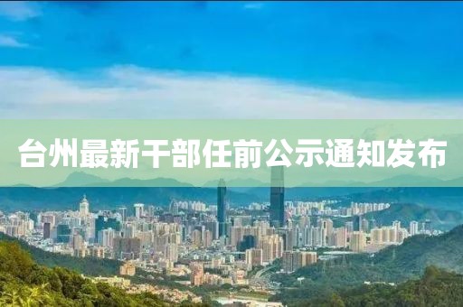 台州最新干部任前公示通知发布