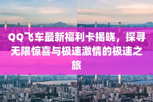 QQ飞车最新福利卡揭晓，探寻无限惊喜与极速激情的极速之旅