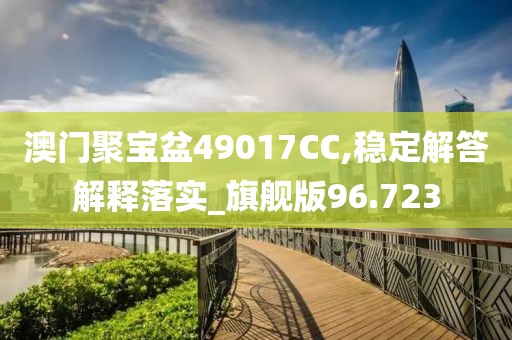 澳门聚宝盆49017CC,稳定解答解释落实_旗舰版96.723