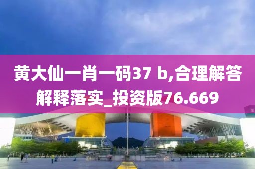 黄大仙一肖一码37 b,合理解答解释落实_投资版76.669