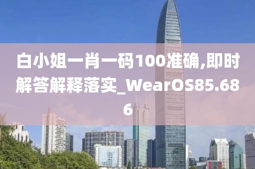 白小姐一肖一码100准确,即时解答解释落实_WearOS85.686