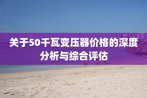 关于50千瓦变压器价格的深度分析与综合评估