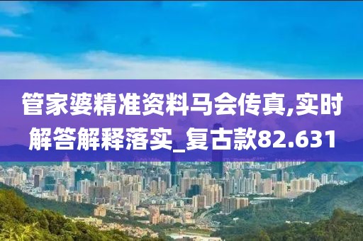 管家婆精准资料马会传真,实时解答解释落实_复古款82.631