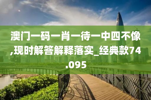 澳门一码一肖一待一中四不像,现时解答解释落实_经典款74.095