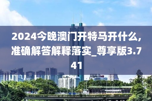 2024今晚澳门开特马开什么,准确解答解释落实_尊享版3.741