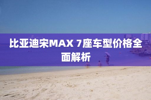 比亚迪宋MAX 7座车型价格全面解析