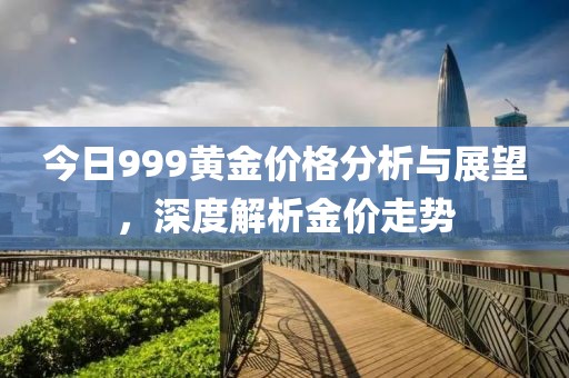 今日999黄金价格分析与展望，深度解析金价走势