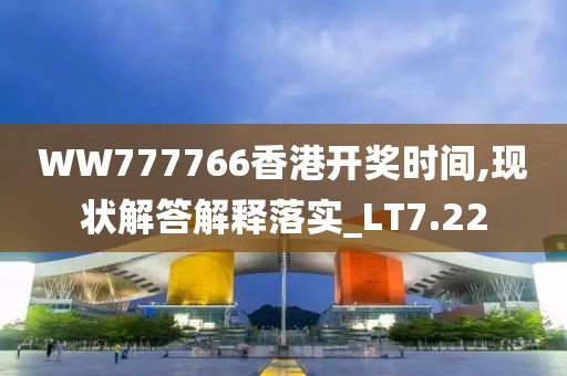 WW777766香港开奖时间,现状解答解释落实_LT7.22