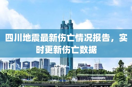 四川地震最新伤亡情况报告，实时更新伤亡数据