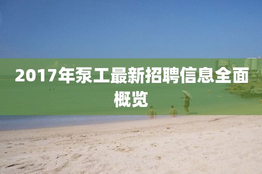 2017年泵工最新招聘信息全面概览