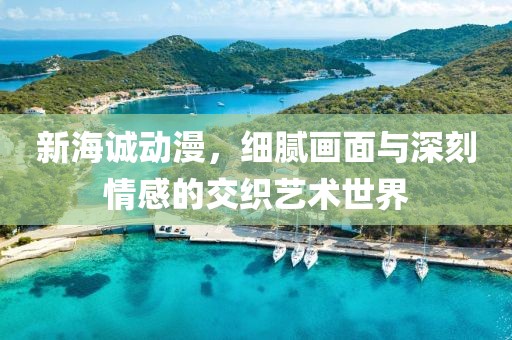 新海诚动漫，细腻画面与深刻情感的交织艺术世界