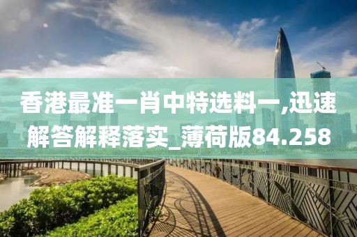 香港最准一肖中特选料一,迅速解答解释落实_薄荷版84.258