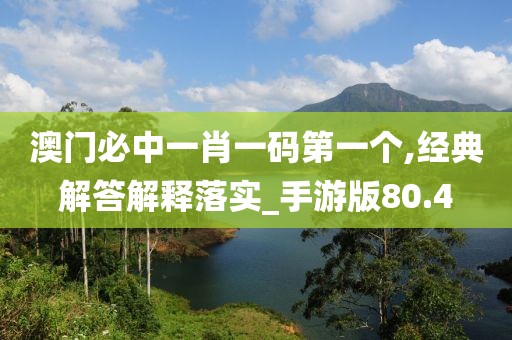 澳门必中一肖一码第一个,经典解答解释落实_手游版80.4