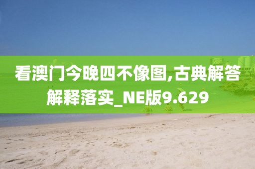 看澳门今晚四不像图,古典解答解释落实_NE版9.629