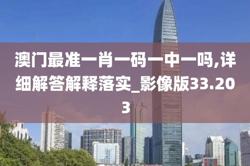 澳门最准一肖一码一中一吗,详细解答解释落实_影像版33.203