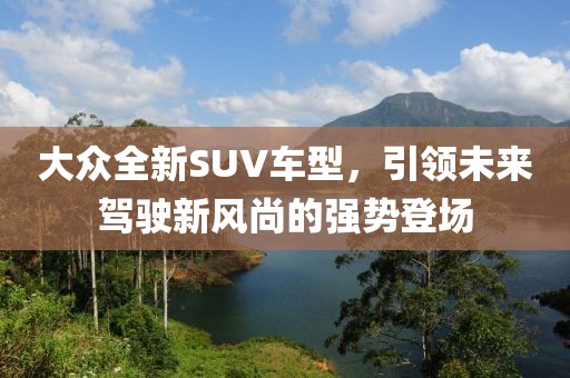 大众全新SUV车型，引领未来驾驶新风尚的强势登场