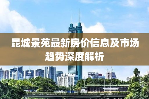 昆城景苑最新房价信息及市场趋势深度解析