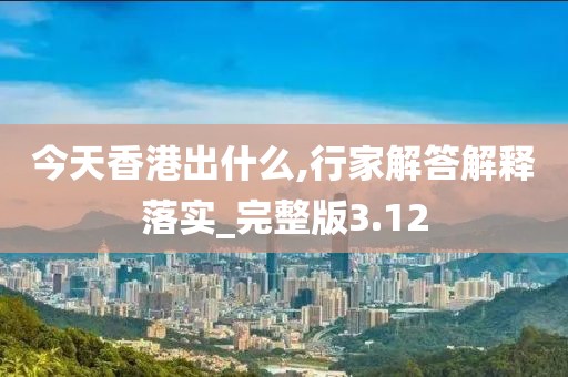 今天香港出什么,行家解答解释落实_完整版3.12