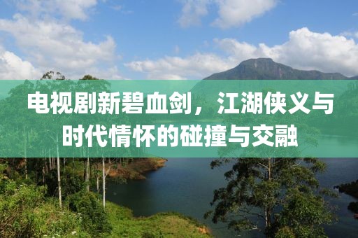 电视剧新碧血剑，江湖侠义与时代情怀的碰撞与交融