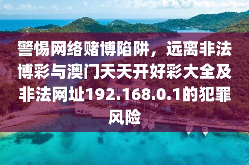 警惕网络赌博陷阱，远离非法博彩与澳门天天开好彩大全及非法网址192.168.0.1的犯罪风险