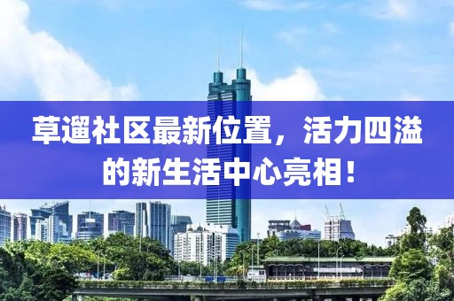 草遛社区最新位置，活力四溢的新生活中心亮相！