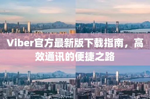 Viber官方最新版下载指南，高效通讯的便捷之路