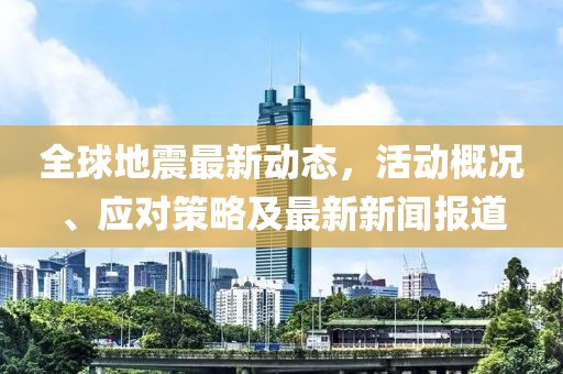 全球地震最新动态，活动概况、应对策略及最新新闻报道