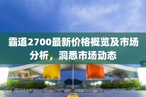 霸道2700最新价格概览及市场分析，洞悉市场动态