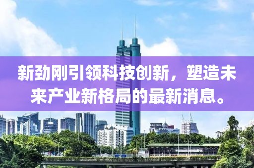 新劲刚引领科技创新，塑造未来产业新格局的最新消息。