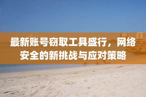 最新账号窃取工具盛行，网络安全的新挑战与应对策略