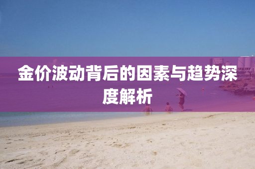 金价波动背后的因素与趋势深度解析