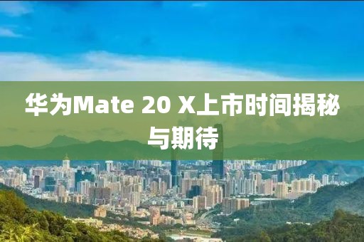 华为Mate 20 X上市时间揭秘与期待