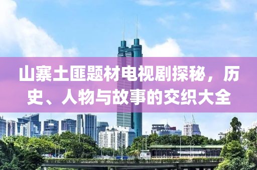 山寨土匪题材电视剧探秘，历史、人物与故事的交织大全