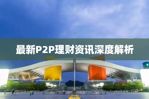 最新P2P理财资讯深度解析