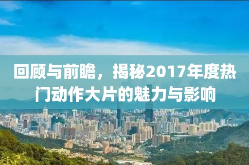 回顾与前瞻，揭秘2017年度热门动作大片的魅力与影响