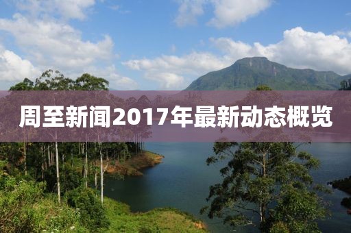 周至新闻2017年最新动态概览