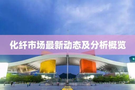 化纤市场最新动态及分析概览