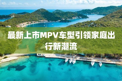 最新上市MPV车型引领家庭出行新潮流